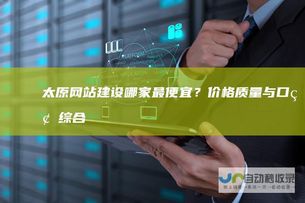 太原网站建设哪家最便宜？价格、质量与口碑综合考虑
