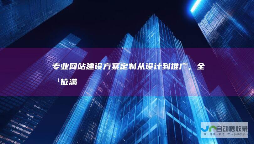 专业网站建设方案定制：从设计到推广，全方位满足您的需求