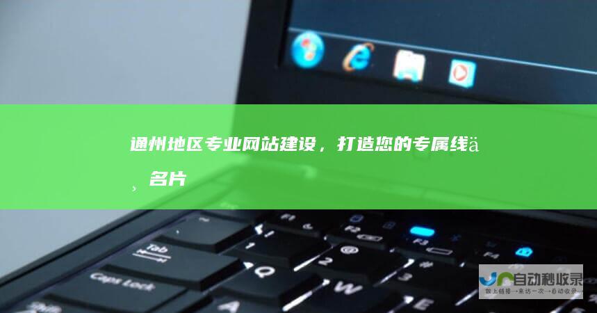 通州地区专业网站建设，打造您的专属线上名片